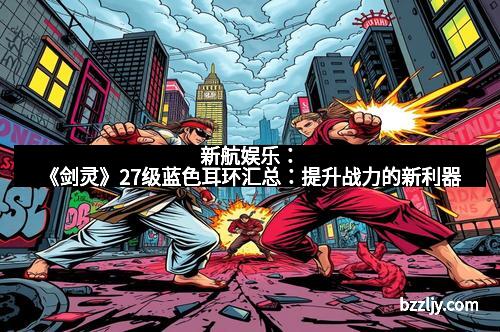 新航娱乐:《剑灵》27级蓝色耳环汇总:提升战力的新利器