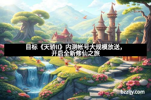 目标《天骄II》内测帐号大规模放送,开启全新修仙之旅