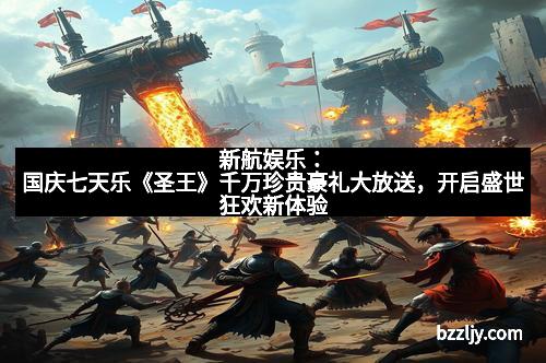 新航娱乐:国庆七天乐《圣王》千万珍贵豪礼大放送,开启盛世狂欢新体验